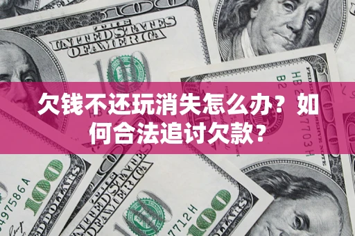 济南欠钱不还玩消失怎么办？如何合法追讨欠款？
