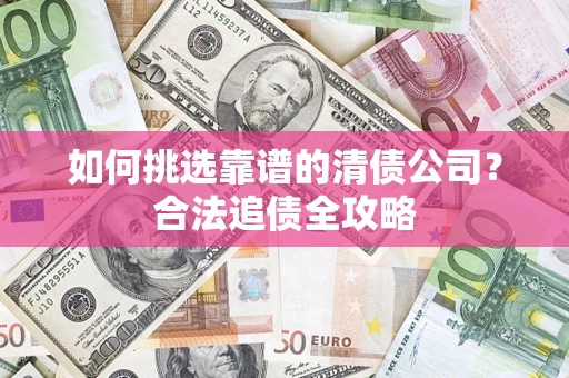 济南如何挑选靠谱的清债公司？合法追债全攻略