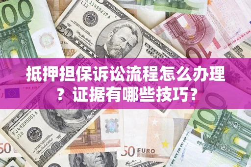 济南抵押担保诉讼流程怎么办理？证据有哪些技巧？