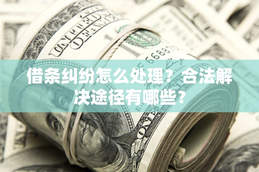 济南借条纠纷怎么处理？合法解决途径有哪些？