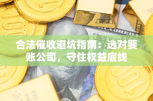 济南合法催收避坑指南：选对要账公司，守住权益底线