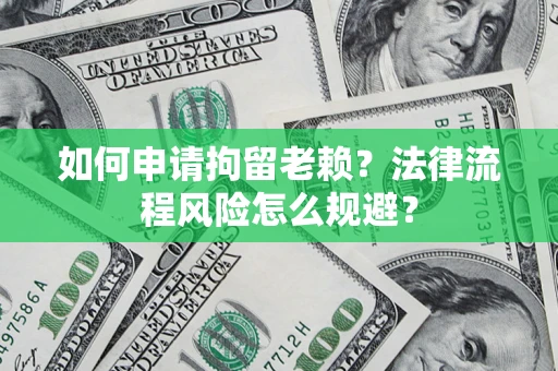 济南如何申请拘留老赖？法律流程风险怎么规避？