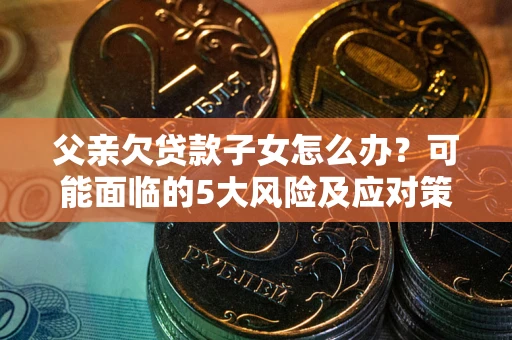 济南父亲欠贷款子女怎么办？可能面临的5大风险及应对策略