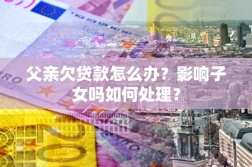 济南父亲欠贷款怎么办？影响子女吗如何处理？
