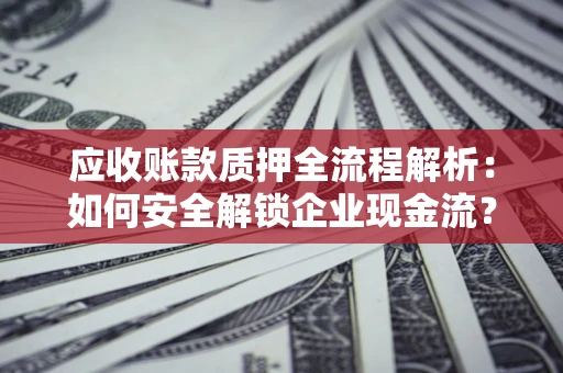 济南应收账款质押全流程解析：如何安全解锁企业现金流？