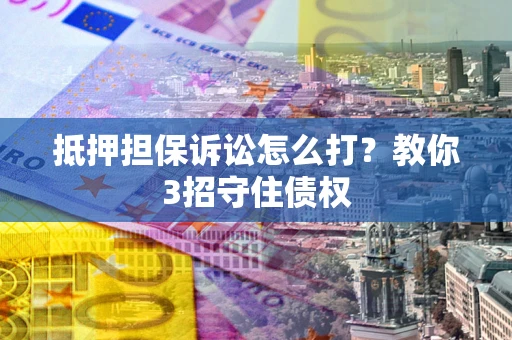 济南抵押担保诉讼怎么打？教你3招守住债权