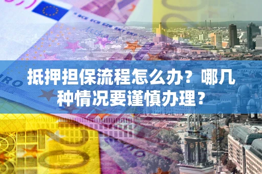 济南抵押担保流程怎么办？哪几种情况要谨慎办理？