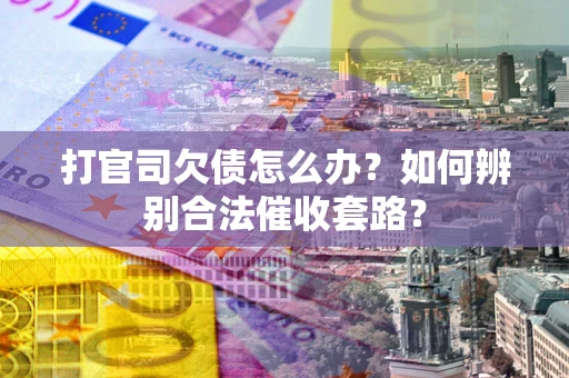 济南打官司欠债怎么办？如何辨别合法催收套路？