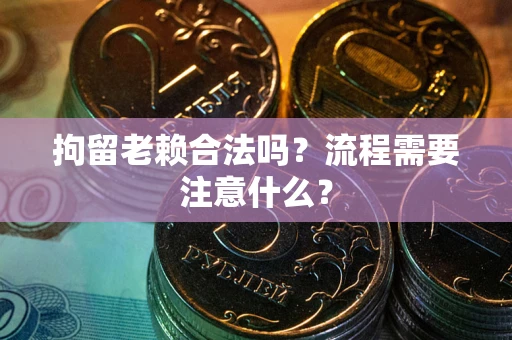 济南拘留老赖合法吗？流程需要注意什么？