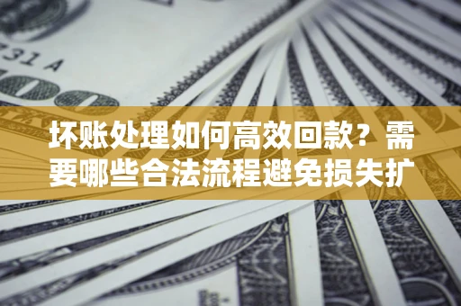 济南坏账处理如何高效回款？需要哪些合法流程避免损失扩大？
