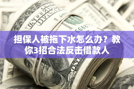 济南担保人被拖下水怎么办？教你3招合法反击借款人