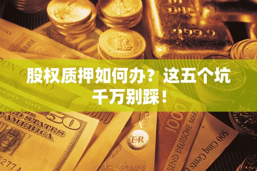 济南股权质押如何办？这五个坑千万别踩！