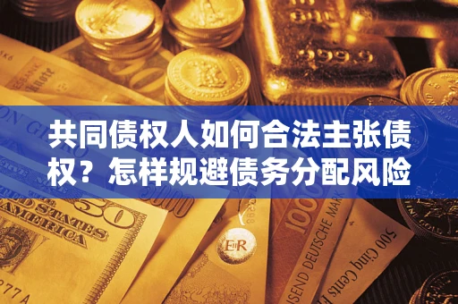 济南共同债权人如何合法主张债权？怎样规避债务分配风险？