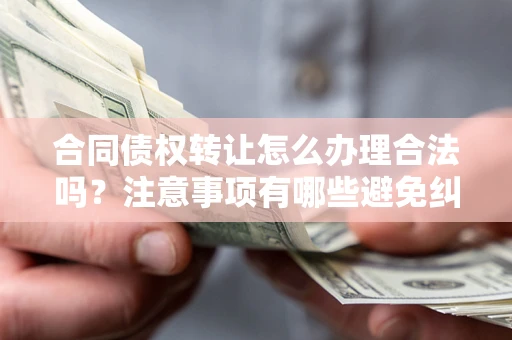 济南合同债权转让怎么办理合法吗？注意事项有哪些避免纠纷？