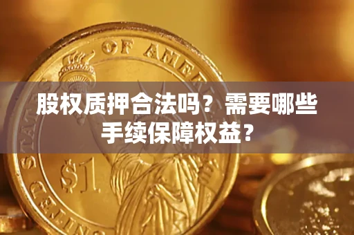 济南股权质押合法吗？需要哪些手续保障权益？