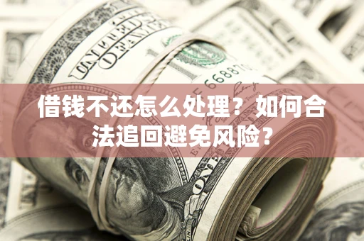 济南借钱不还怎么处理？如何合法追回避免风险？