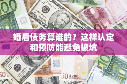 济南婚后债务算谁的？这样认定和预防能避免被坑