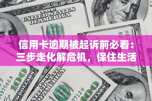 济南信用卡逾期被起诉前必看：三步走化解危机，保住生活尊严