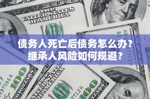 济南债务人死亡后债务怎么办？继承人风险如何规避？