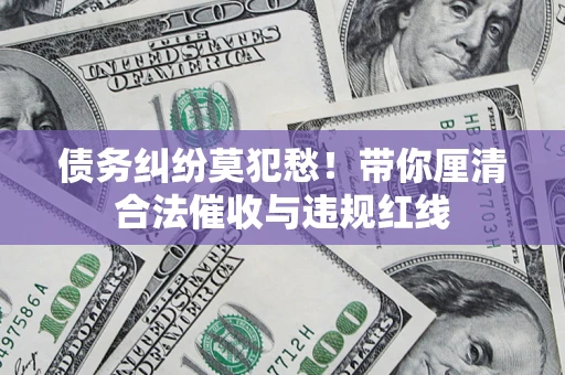 济南债务纠纷莫犯愁！带你厘清合法催收与违规红线