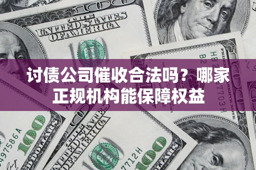 济南讨债公司催收合法吗？哪家正规机构能保障权益