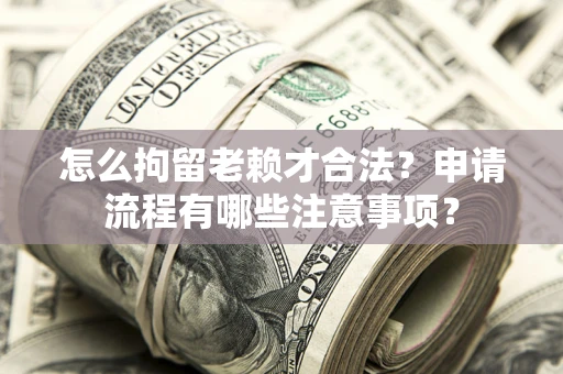 济南怎么拘留老赖才合法？申请流程有哪些注意事项？