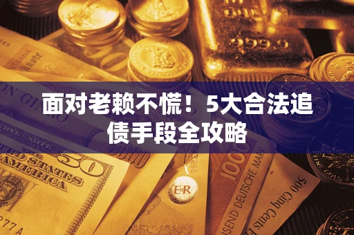 济南面对老赖不慌！5大合法追债手段全攻略