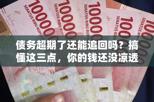 济南债务超期了还能追回吗？搞懂这三点，你的钱还没凉透