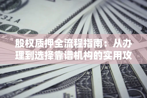 济南股权质押全流程指南：从办理到选择靠谱机构的实用攻略