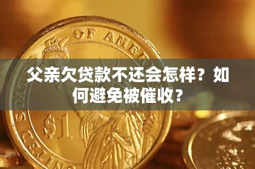 济南父亲欠贷款不还会怎样？如何避免被催收？