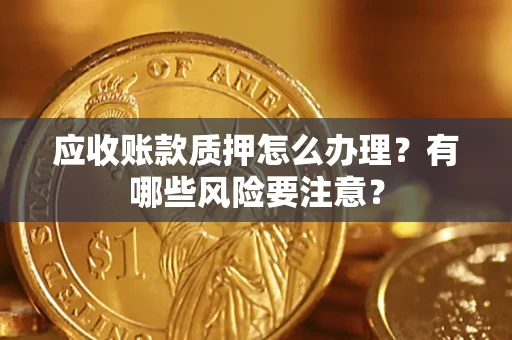 济南应收账款质押怎么办理？有哪些风险要注意？