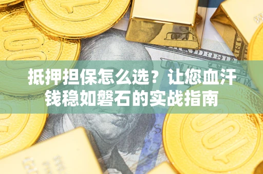 济南抵押担保怎么选？让您血汗钱稳如磐石的实战指南