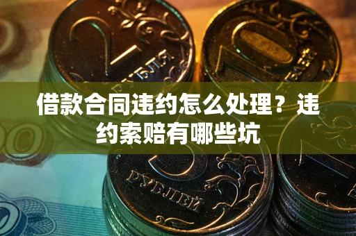 济南借款合同违约怎么处理？违约索赔有哪些坑