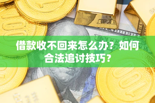 济南借款收不回来怎么办？如何合法追讨技巧？