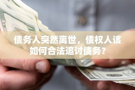 济南债务人突然离世，债权人该如何合法追讨债务？