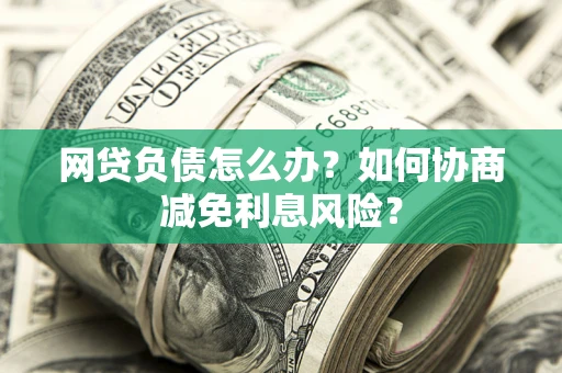 济南网贷负债怎么办？如何协商减免利息风险？