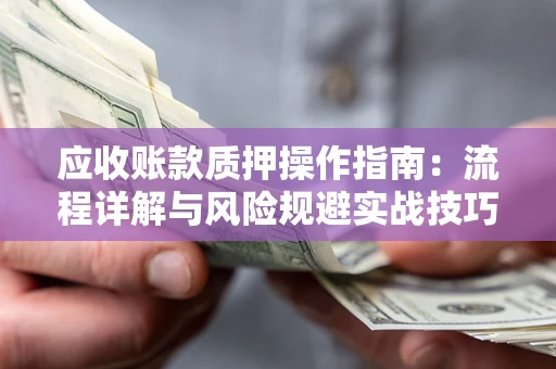 济南应收账款质押操作指南:流程详解与风险规避实战技巧 济南应收账款质押操作指南:流程详解与风险规避实战技巧