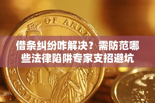 济南借条纠纷咋解决？需防范哪些法律陷阱专家支招避坑