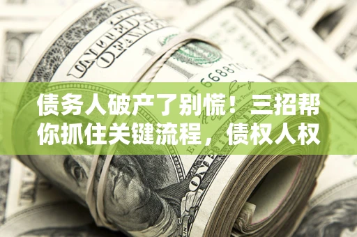 济南债务人破产了别慌！三招帮你抓住关键流程，债权人权益不再缩水
