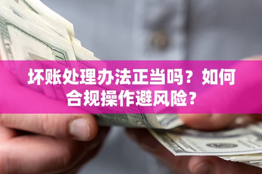 济南坏账处理办法正当吗？如何合规操作避风险？