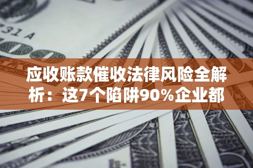 济南应收账款催收法律风险全解析：这7个陷阱90%企业都踩过（含合规应对指南）