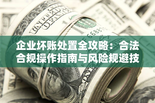 济南企业坏账处置全攻略：合法合规操作指南与风险规避技巧解析