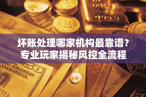 济南坏账处理哪家机构最靠谱？专业玩家揭秘风控全流程