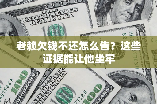 济南老赖欠钱不还怎么告？这些证据能让他坐牢