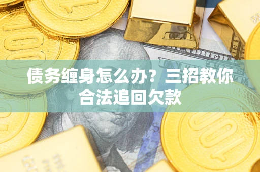 济南债务缠身怎么办？三招教你合法追回欠款