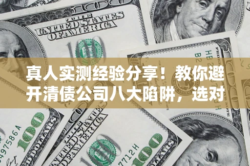济南真人实测经验分享！教你避开清债公司八大陷阱，选对机构少走十年弯路