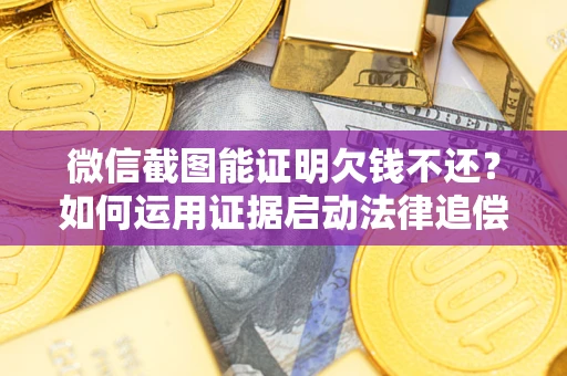 济南微信截图能证明欠钱不还？如何运用证据启动法律追偿程序？