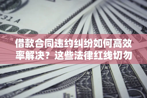 济南借款合同违约纠纷如何高效率解决？这些法律红线切勿触碰