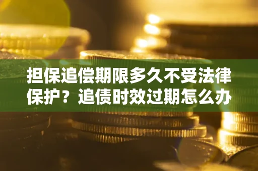 济南担保追偿期限多久不受法律保护？追债时效过期怎么办？