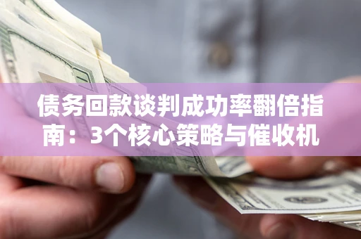 济南债务回款谈判成功率翻倍指南：3个核心策略与催收机构避坑法则